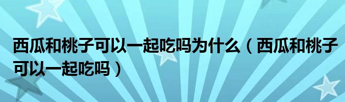 西瓜和桃子可以一起吃嗎為什么（西瓜和桃子可以一起吃嗎）