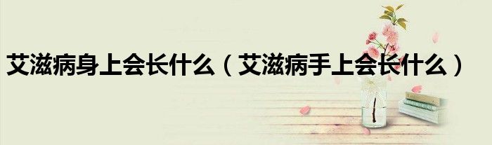艾滋病身上會長什么（艾滋病手上會長什么）
