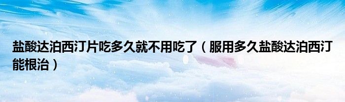 鹽酸達(dá)泊西汀片吃多久就不用吃了（服用多久鹽酸達(dá)泊西汀能根治）
