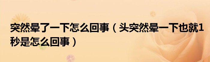 突然暈了一下怎么回事（頭突然暈一下也就1秒是怎么回事）