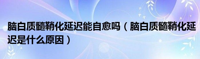 腦白質(zhì)髓鞘化延遲能自愈嗎（腦白質(zhì)髓鞘化延遲是什么原因）