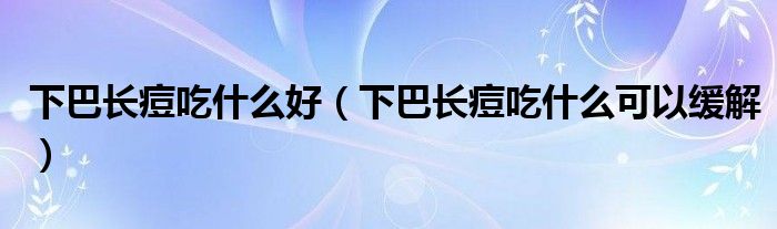 下巴長(zhǎng)痘吃什么好（下巴長(zhǎng)痘吃什么可以緩解）