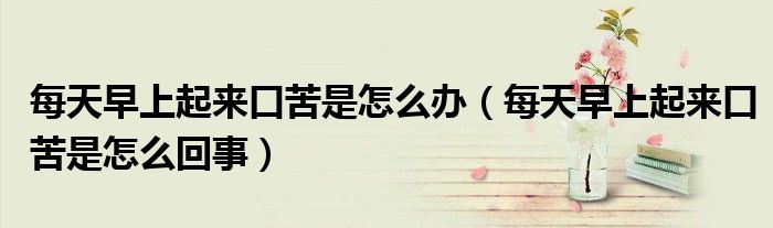 每天早上起來口苦是怎么辦（每天早上起來口苦是怎么回事）