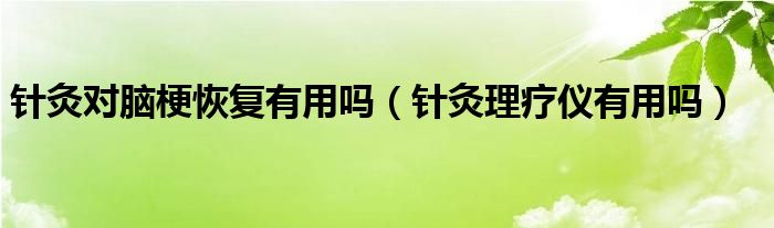 針灸對腦?；謴?fù)有用嗎（針灸理療儀有用嗎）
