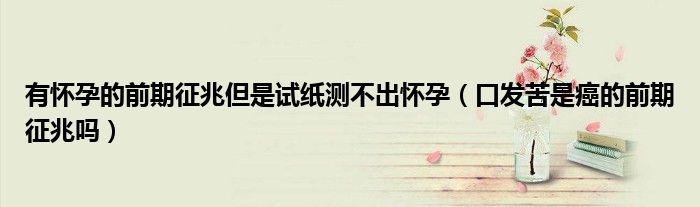 有懷孕的前期征兆但是試紙測不出懷孕（口發(fā)苦是癌的前期征兆嗎）