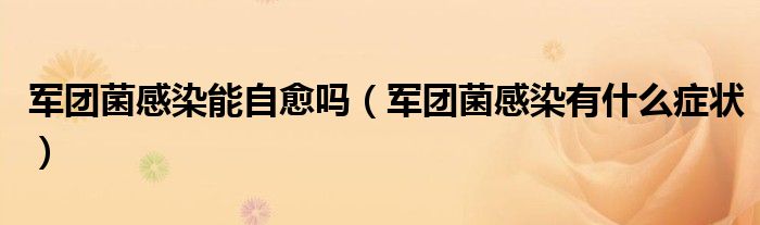 軍團(tuán)菌感染能自愈嗎（軍團(tuán)菌感染有什么癥狀）