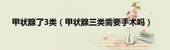 甲狀腺了3類（甲狀腺三類需要手術嗎）