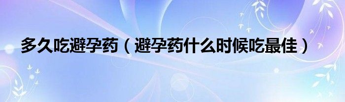 多久吃避孕藥（避孕藥什么時候吃最佳）
