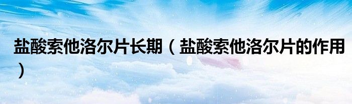 鹽酸索他洛爾片長期（鹽酸索他洛爾片的作用）
