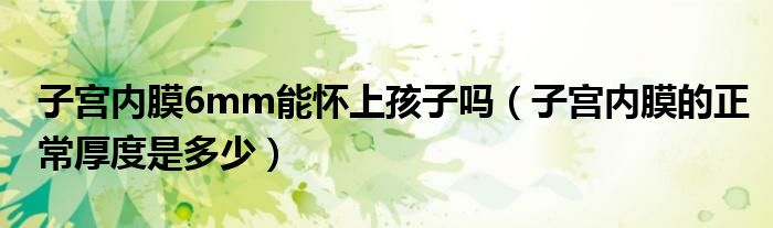 子宮內(nèi)膜6mm能懷上孩子嗎（子宮內(nèi)膜的正常厚度是多少）