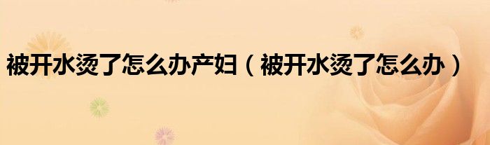 被開水燙了怎么辦產婦（被開水燙了怎么辦）