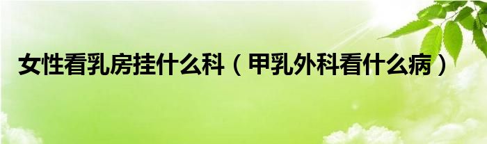 女性看乳房掛什么科（甲乳外科看什么?。? /></span>
		<span id=