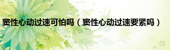 竇性心動(dòng)過(guò)速可怕嗎（竇性心動(dòng)過(guò)速要緊嗎）