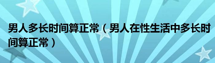男人多長(zhǎng)時(shí)間算正常（男人在性生活中多長(zhǎng)時(shí)間算正常）