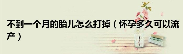 不到一個月的胎兒怎么打掉（懷孕多久可以流產）