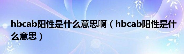 hbcab陽(yáng)性是什么意思?。╤bcab陽(yáng)性是什么意思）