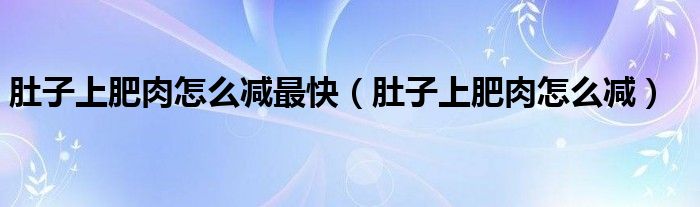 肚子上肥肉怎么減最快（肚子上肥肉怎么減）