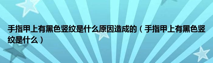 手指甲上有黑色豎紋是什么原因造成的（手指甲上有黑色豎紋是什么）