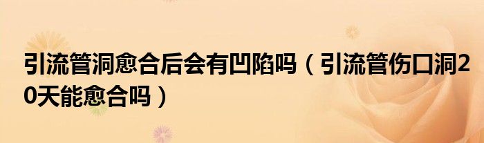 引流管洞愈合后會(huì)有凹陷嗎（引流管傷口洞20天能愈合嗎）
