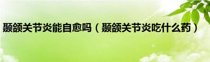 顳頜關節(jié)炎能自愈嗎（顳頜關節(jié)炎吃什么藥）