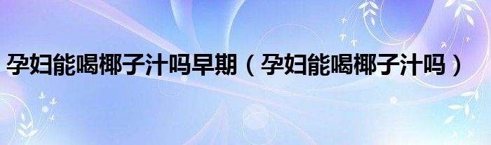 孕婦能喝椰子汁嗎早期（孕婦能喝椰子汁嗎）