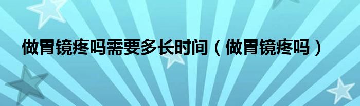 做胃鏡疼嗎需要多長時(shí)間（做胃鏡疼嗎）