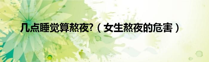 幾點(diǎn)睡覺(jué)算熬夜?（女生熬夜的危害）