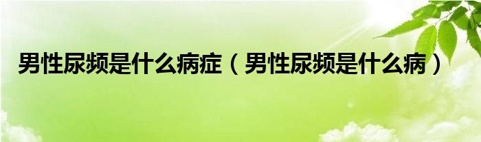 男性尿頻是什么病癥（男性尿頻是什么?。? /></span>
		<span id=