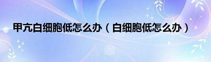 甲亢白細(xì)胞低怎么辦（白細(xì)胞低怎么辦）