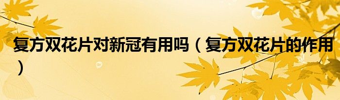 復方雙花片對新冠有用嗎（復方雙花片的作用）