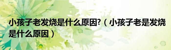 小孩子老發(fā)燒是什么原因?（小孩子老是發(fā)燒是什么原因）