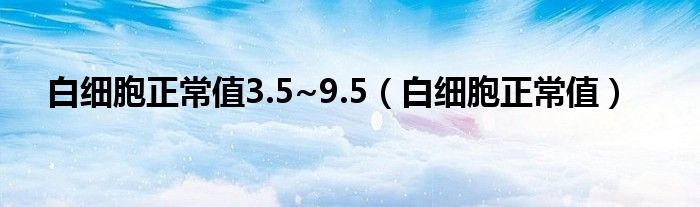 白細(xì)胞正常值3.5~9.5（白細(xì)胞正常值）