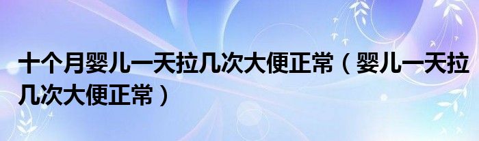 十個月嬰兒一天拉幾次大便正常（嬰兒一天拉幾次大便正常）