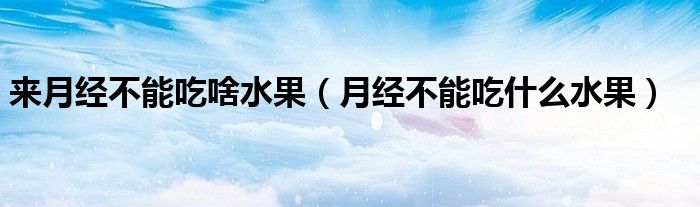 來(lái)月經(jīng)不能吃啥水果（月經(jīng)不能吃什么水果）
