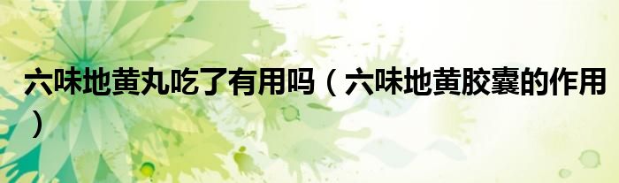 六味地黃丸吃了有用嗎（六味地黃膠囊的作用）