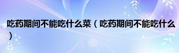 吃藥期間不能吃什么菜（吃藥期間不能吃什么）