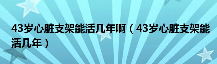 43歲心臟支架能活幾年?。?3歲心臟支架能活幾年）