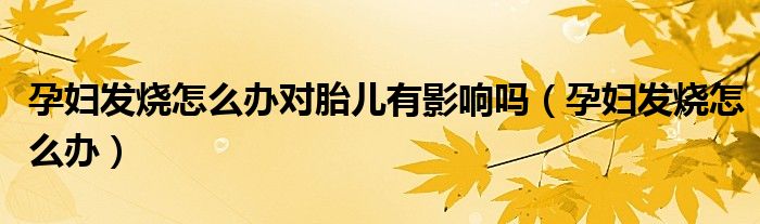 孕婦發(fā)燒怎么辦對胎兒有影響嗎（孕婦發(fā)燒怎么辦）