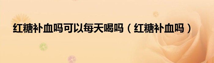 紅糖補血嗎可以每天喝嗎（紅糖補血嗎）