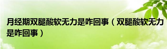月經(jīng)期雙腿酸軟無(wú)力是咋回事（雙腿酸軟無(wú)力是咋回事）