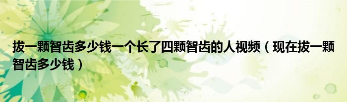 拔一顆智齒多少錢(qián)一個(gè)長(zhǎng)了四顆智齒的人視頻（現(xiàn)在拔一顆智齒多少錢(qián)）