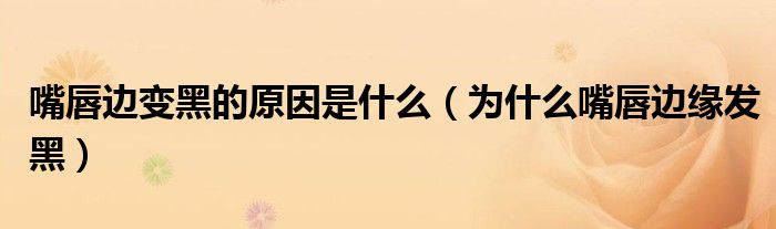 嘴唇邊變黑的原因是什么（為什么嘴唇邊緣發(fā)黑）