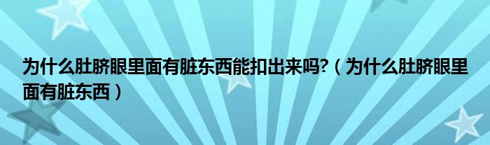 為什么肚臍眼里面有臟東西能扣出來嗎?（為什么肚臍眼里面有臟東西）
