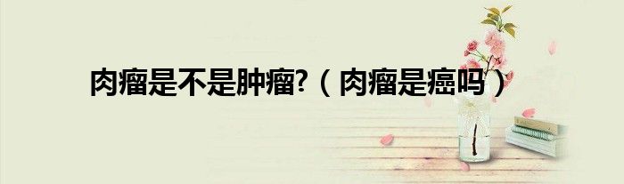 肉瘤是不是腫瘤?（肉瘤是癌嗎）