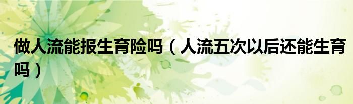 做人流能報生育險嗎（人流五次以后還能生育嗎）