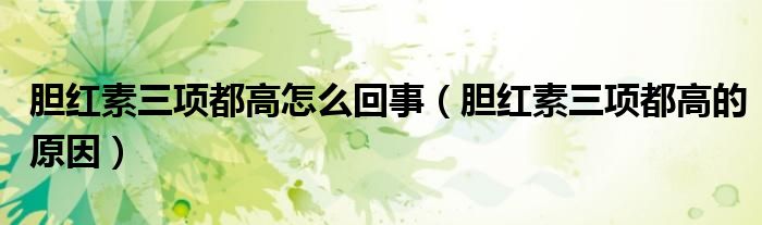 膽紅素三項(xiàng)都高怎么回事（膽紅素三項(xiàng)都高的原因）
