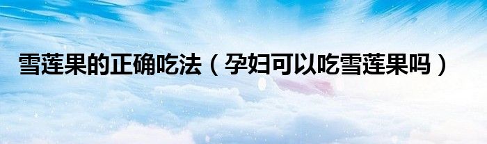 雪蓮果的正確吃法（孕婦可以吃雪蓮果嗎）