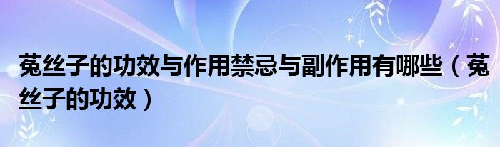 菟絲子的功效與作用禁忌與副作用有哪些（菟絲子的功效）