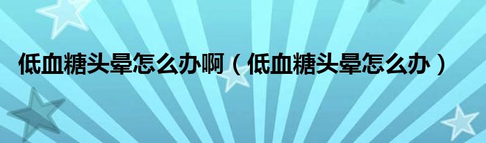 低血糖頭暈怎么辦?。ǖ脱穷^暈怎么辦）