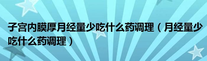 子宮內(nèi)膜厚月經(jīng)量少吃什么藥調(diào)理（月經(jīng)量少吃什么藥調(diào)理）